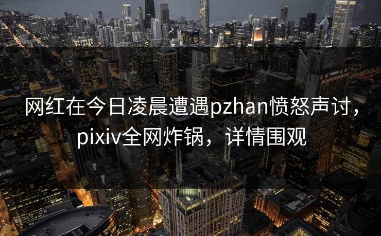 网红在今日凌晨遭遇pzhan愤怒声讨,pixiv全网炸锅,详情围观 网红在今日凌晨遭遇pzhan愤怒声讨,pixiv全网炸锅,详情围观