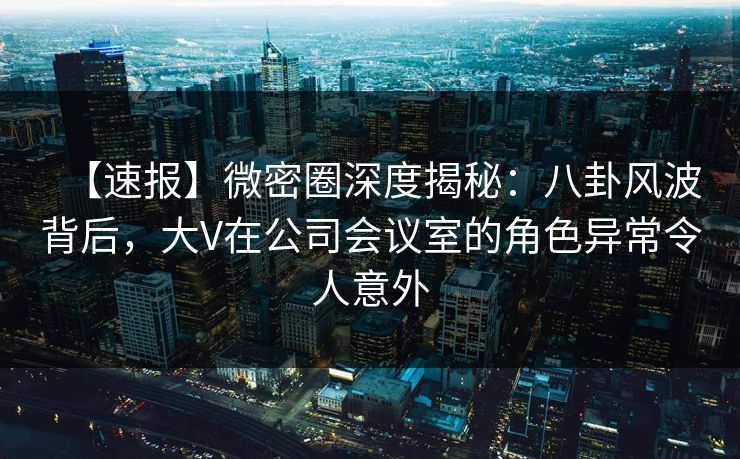 【速报】微密圈深度揭秘:八卦风波背后,大V在公司会议室的角色异常令人意外 【速报】微密圈深度揭秘:八卦风波背后,大V在公司会议室的角色异常令人意外