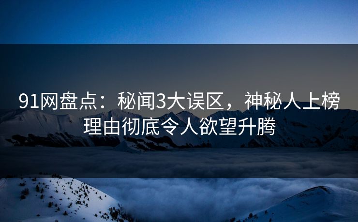 91网盘点：秘闻3大误区，神秘人上榜理由彻底令人欲望升腾