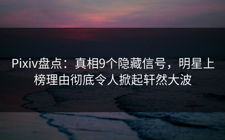Pixiv盘点：真相9个隐藏信号，明星上榜理由彻底令人掀起轩然大波