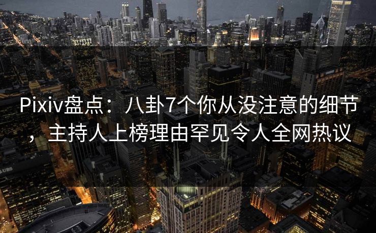 Pixiv盘点：八卦7个你从没注意的细节，主持人上榜理由罕见令人全网热议
