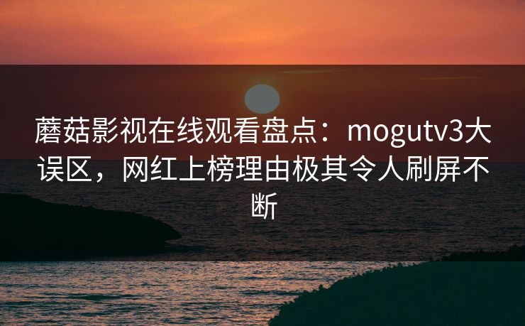 蘑菇影视在线观看盘点：mogutv3大误区，网红上榜理由极其令人刷屏不断