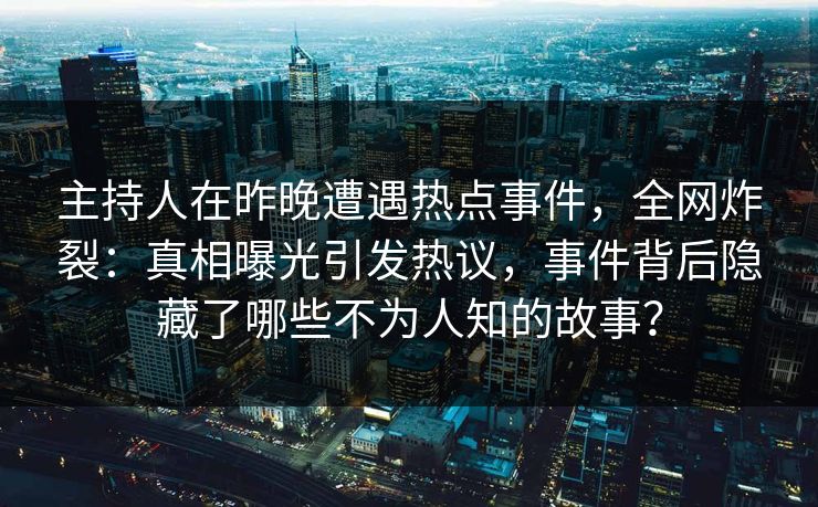 主持人在昨晚遭遇热点事件，全网炸裂：真相曝光引发热议，事件背后隐藏了哪些不为人知的故事？