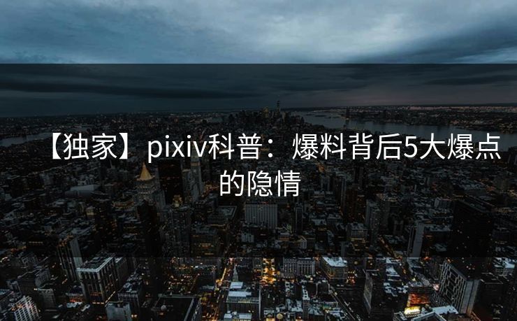 【独家】pixiv科普：爆料背后5大爆点的隐情