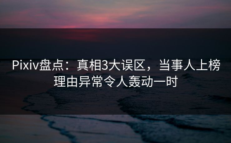 Pixiv盘点：真相3大误区，当事人上榜理由异常令人轰动一时