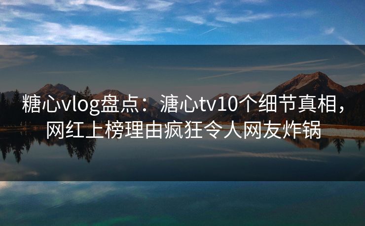 糖心vlog盘点:溏心tv10个细节真相,网红上榜理由疯狂令人网友炸锅 糖心vlog盘点:溏心tv10个细节真相,网红上榜理由疯狂令人网友炸锅