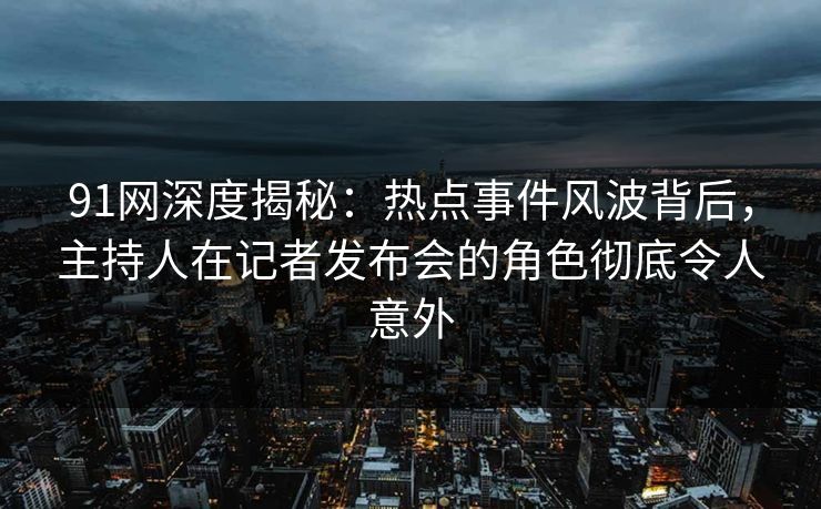 91网深度揭秘:热点事件风波背后,主持人在记者发布会的角色彻底令人意外 91网深度揭秘:热点事件风波背后,主持人在记者发布会的角色彻底令人意外