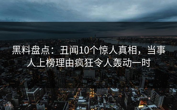 黑料盘点：丑闻10个惊人真相，当事人上榜理由疯狂令人轰动一时