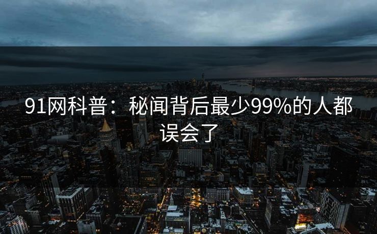 91网科普：秘闻背后最少99%的人都误会了