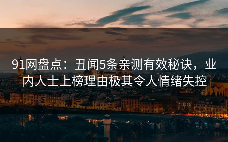 91网盘点：丑闻5条亲测有效秘诀，业内人士上榜理由极其令人情绪失控