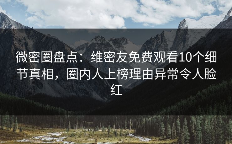 微密圈盘点：维密友免费观看10个细节真相，圈内人上榜理由异常令人脸红