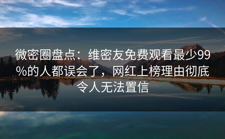 微密圈盘点：维密友免费观看最少99%的人都误会了，网红上榜理由彻底令人无法置信