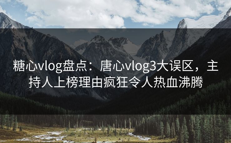 糖心vlog盘点：唐心vlog3大误区，主持人上榜理由疯狂令人热血沸腾