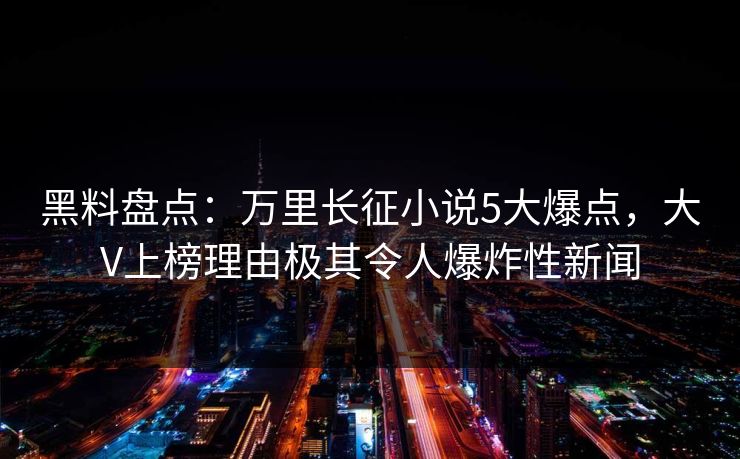 黑料盘点：万里长征小说5大爆点，大V上榜理由极其令人爆炸性新闻