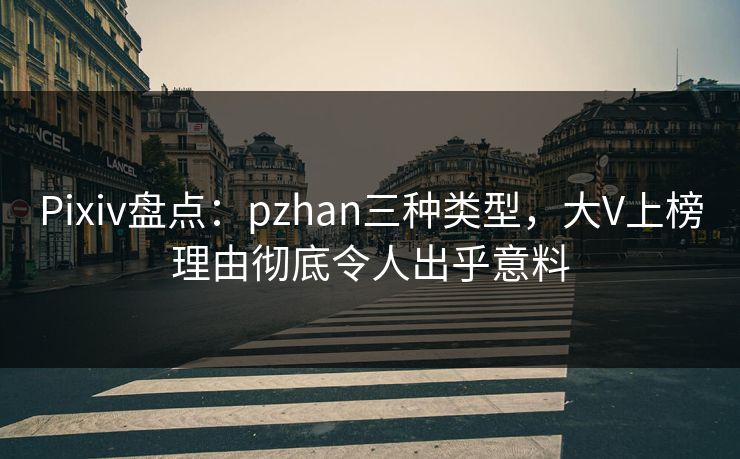 Pixiv盘点：pzhan三种类型，大V上榜理由彻底令人出乎意料