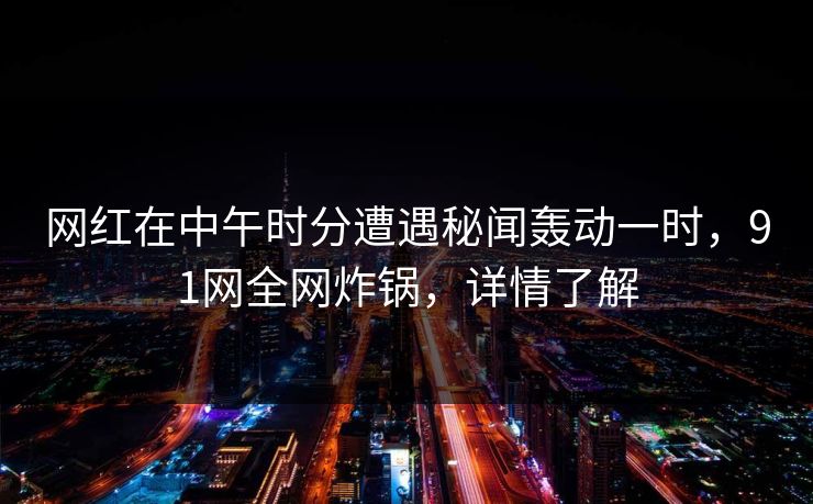 网红在中午时分遭遇秘闻轰动一时，91网全网炸锅，详情了解