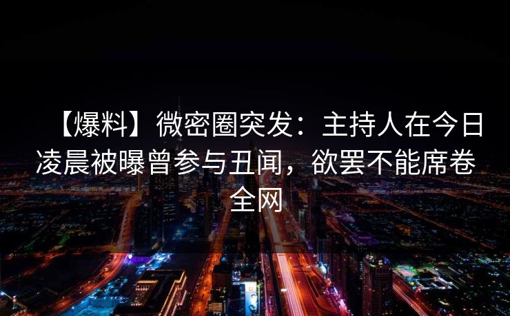 【爆料】微密圈突发：主持人在今日凌晨被曝曾参与丑闻，欲罢不能席卷全网