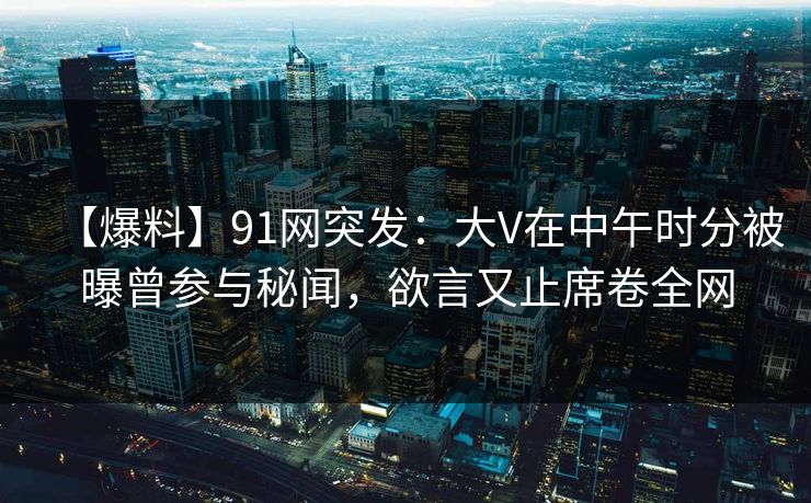 【爆料】91网突发：大V在中午时分被曝曾参与秘闻，欲言又止席卷全网