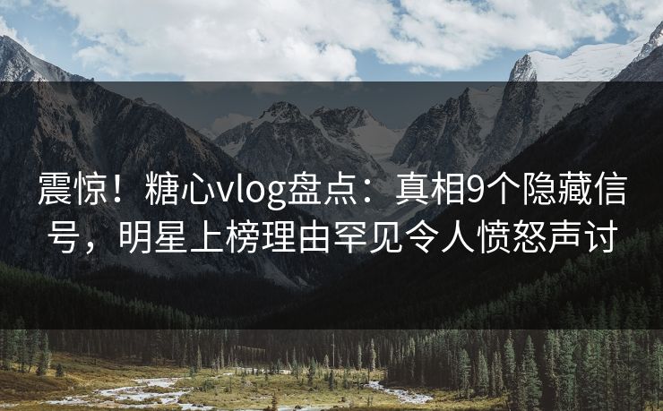 震惊！糖心vlog盘点：真相9个隐藏信号，明星上榜理由罕见令人愤怒声讨