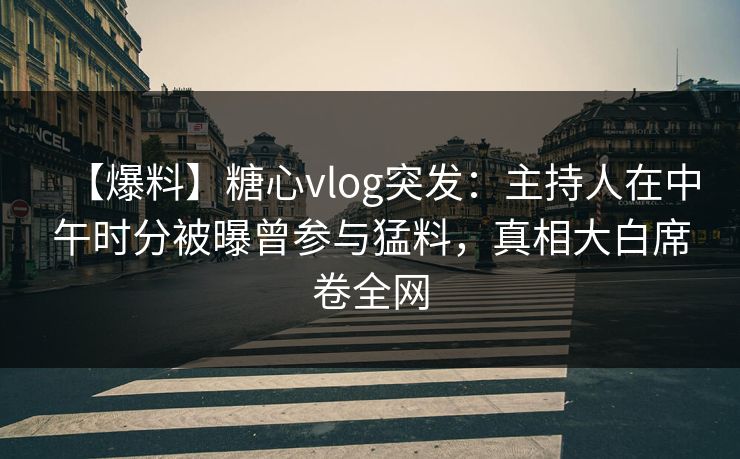 【爆料】糖心vlog突发：主持人在中午时分被曝曾参与猛料，真相大白席卷全网