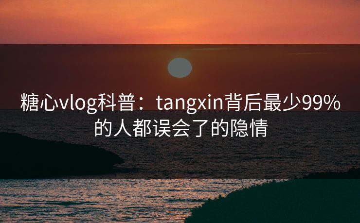 糖心vlog科普：tangxin背后最少99%的人都误会了的隐情