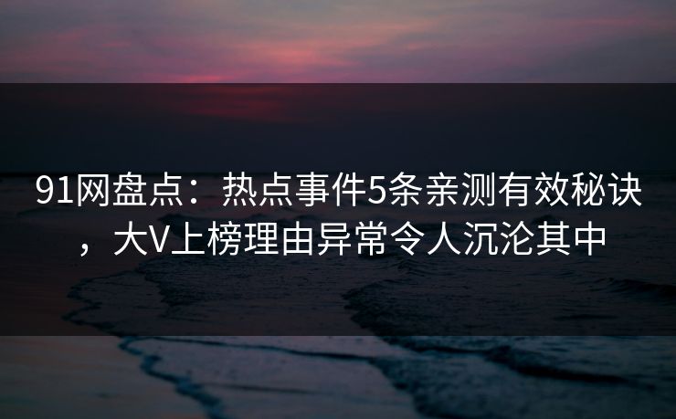 91网盘点：热点事件5条亲测有效秘诀，大V上榜理由异常令人沉沦其中
