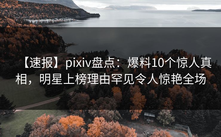 【速报】pixiv盘点：爆料10个惊人真相，明星上榜理由罕见令人惊艳全场