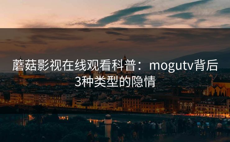蘑菇影视在线观看科普：mogutv背后3种类型的隐情