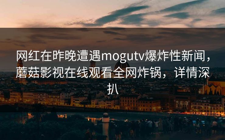 网红在昨晚遭遇mogutv爆炸性新闻，蘑菇影视在线观看全网炸锅，详情深扒