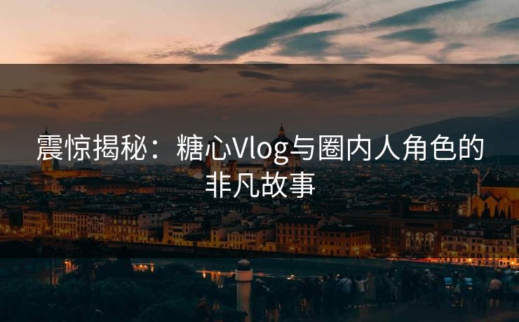 震惊揭秘：糖心Vlog与圈内人角色的非凡故事