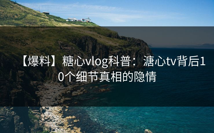 【爆料】糖心vlog科普：溏心tv背后10个细节真相的隐情
