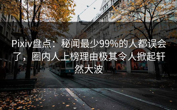 Pixiv盘点：秘闻最少99%的人都误会了，圈内人上榜理由极其令人掀起轩然大波