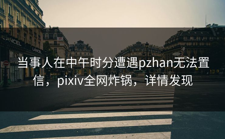 当事人在中午时分遭遇pzhan无法置信，pixiv全网炸锅，详情发现
