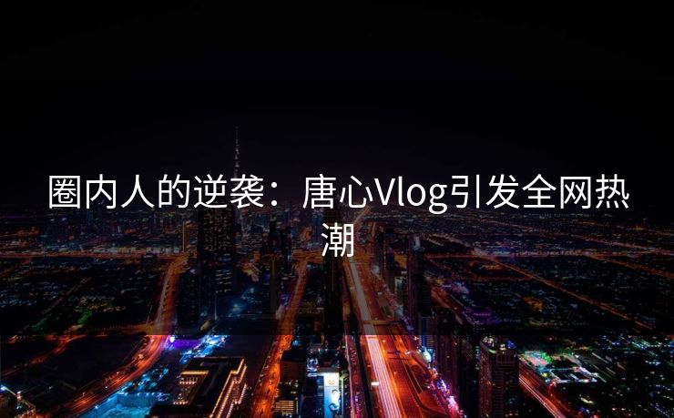 圈内人的逆袭：唐心Vlog引发全网热潮