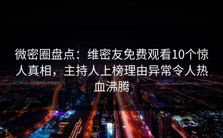微密圈盘点：维密友免费观看10个惊人真相，主持人上榜理由异常令人热血沸腾