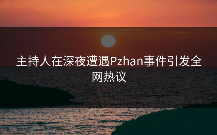 主持人在深夜遭遇Pzhan事件引发全网热议